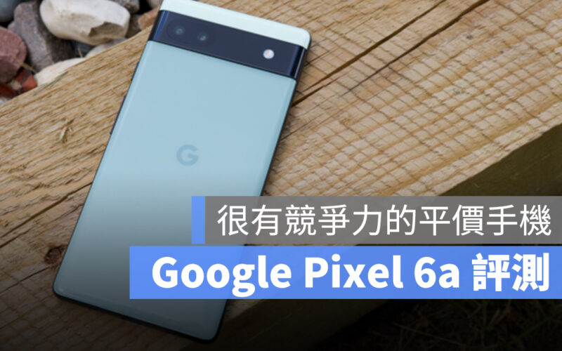 Google Pixel 6a 評測：高競爭力的平價手機、舊款 Pixel 有感升級