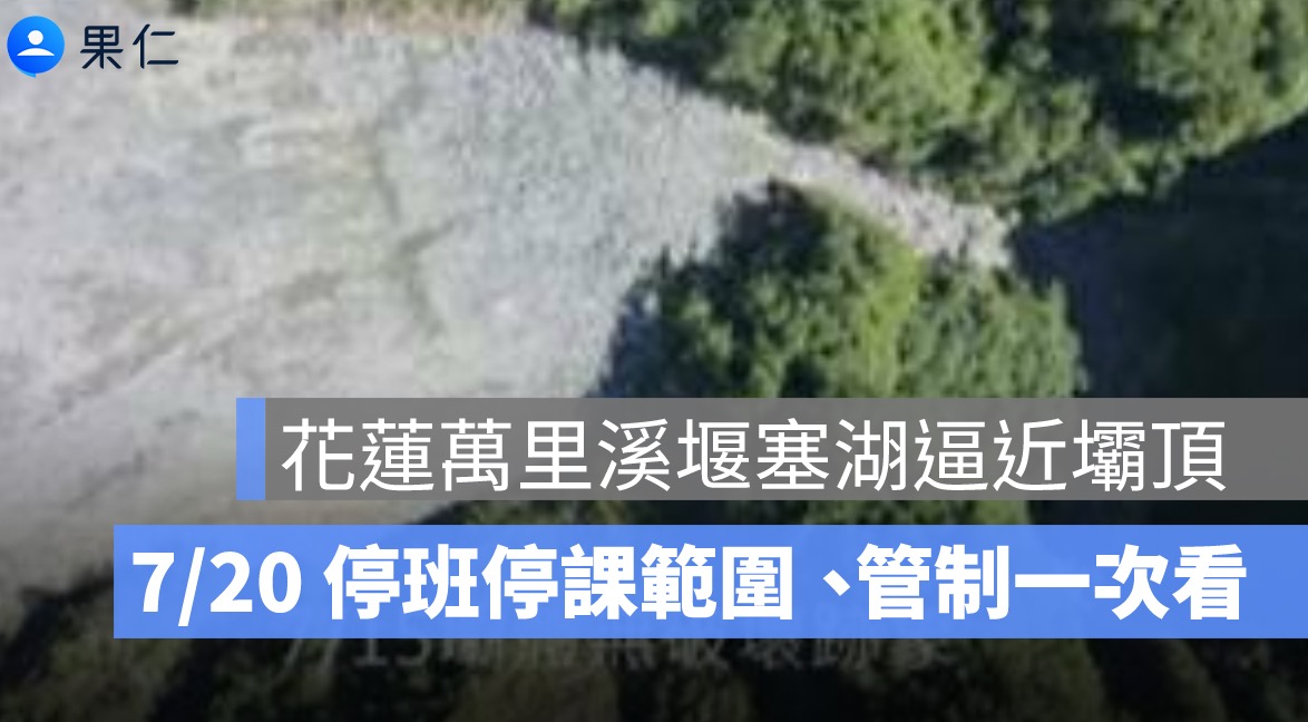 花蓮萬里溪堰塞湖逼近壩頂!7/20 停班停課範圍、橋梁管制一次看